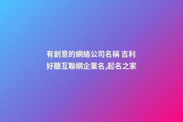 有創意的網絡公司名稱 吉利好聽互聯網企業名,起名之家